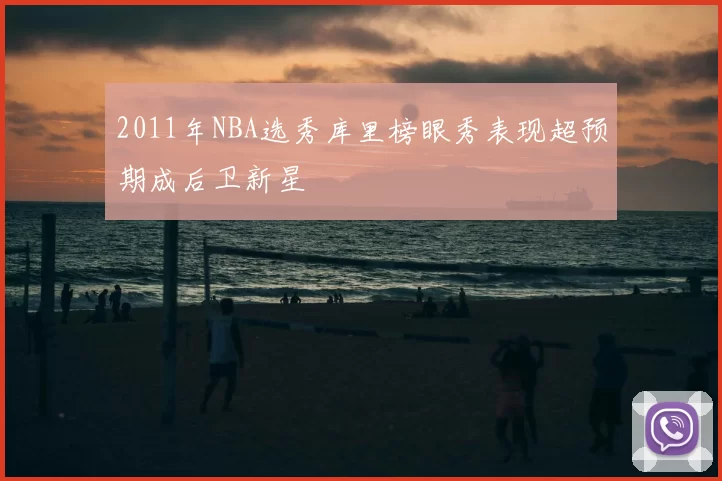 2011年NBA选秀库里榜眼秀表现超预期成后卫新星