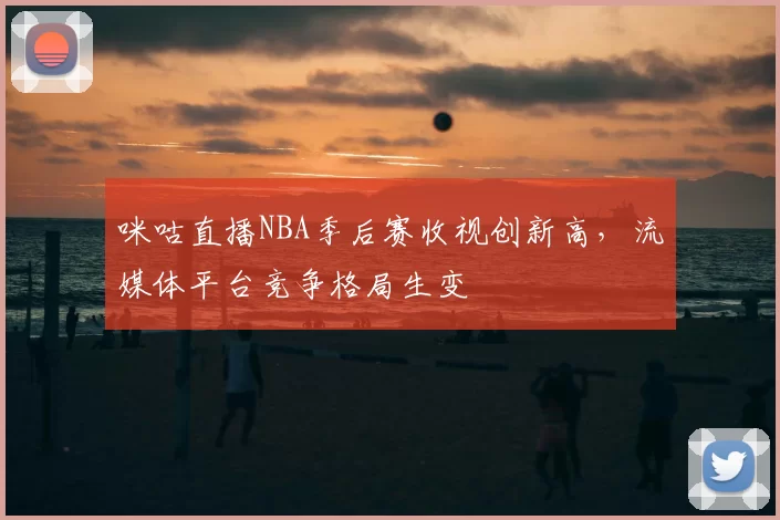 咪咕直播NBA季后赛收视创新高，流媒体平台竞争格局生变