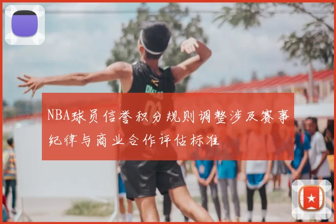 NBA球员信誉积分规则调整涉及赛事纪律与商业合作评估标准