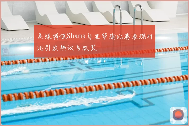 美媒调侃Shams与里萨谢比赛表现对比引发热议与欢笑