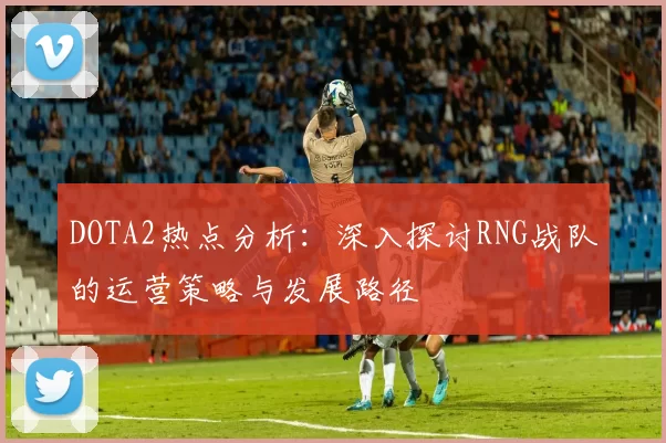 DOTA2热点分析：深入探讨RNG战队的运营策略与发展路径