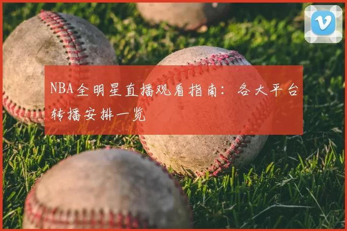NBA全明星直播观看指南：各大平台转播安排一览