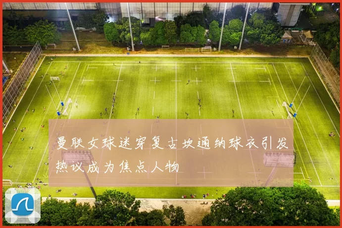 曼联女球迷穿复古坎通纳球衣引发热议成为焦点人物