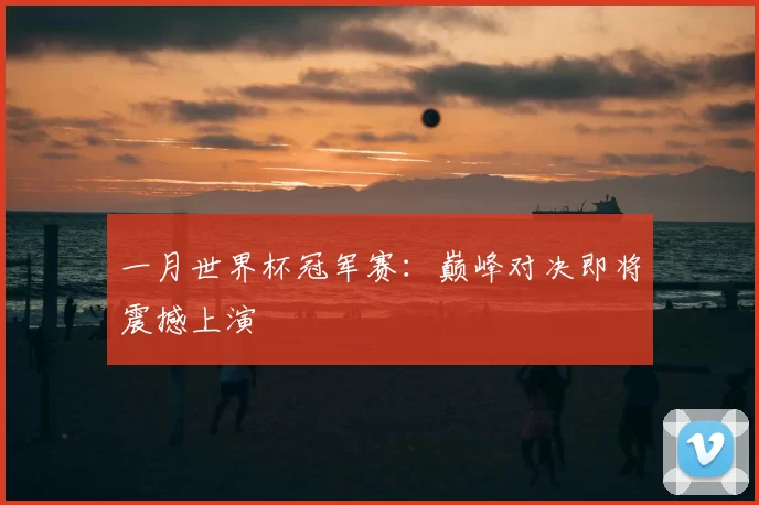 一月世界杯冠军赛:巅峰对决即将震撼上演