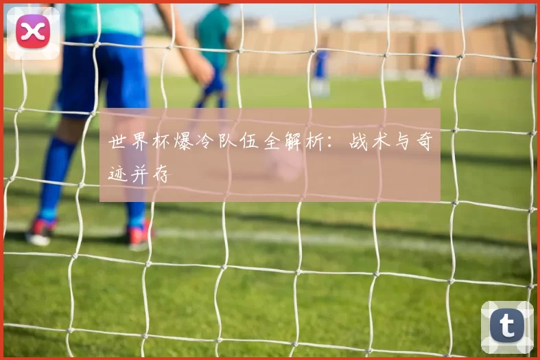 世界杯爆冷队伍全解析:战术与奇迹并存