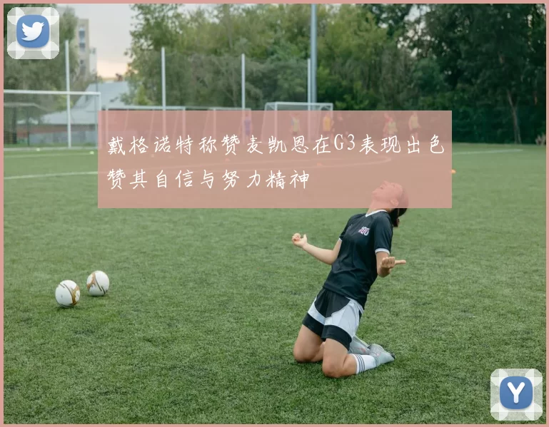 戴格诺特称赞麦凯恩在G3表现出色赞其自信与努力精神
