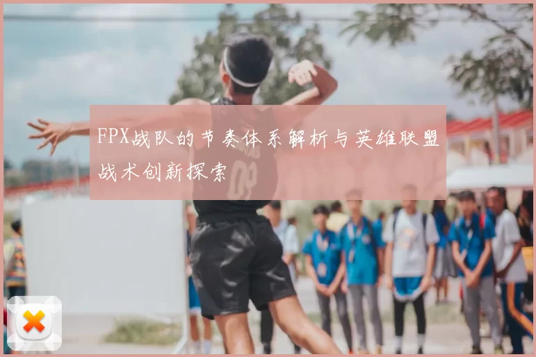 FPX战队的节奏体系解析与英雄联盟战术创新探索