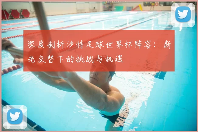 深度剖析沙特足球世界杯阵容：新老交替下的挑战与机遇