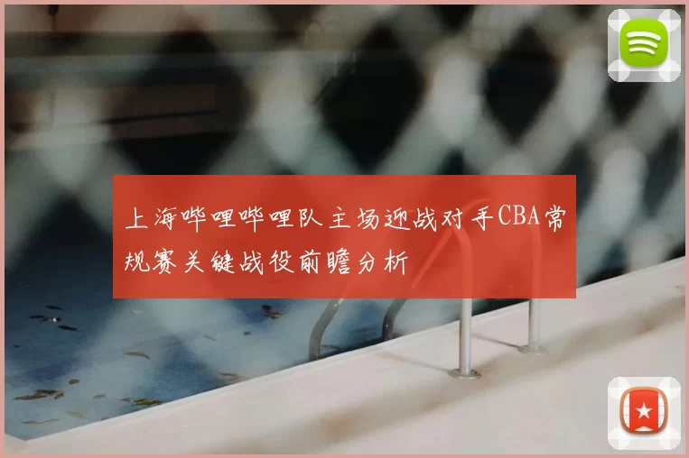 上海哔哩哔哩队主场迎战对手CBA常规赛关键战役前瞻分析