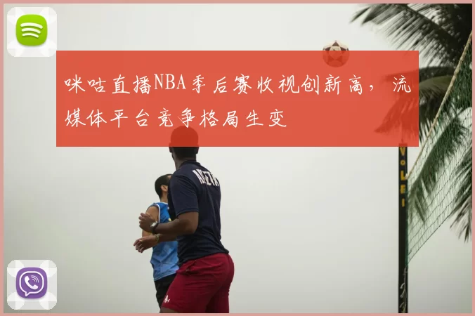 咪咕直播NBA季后赛收视创新高，流媒体平台竞争格局生变