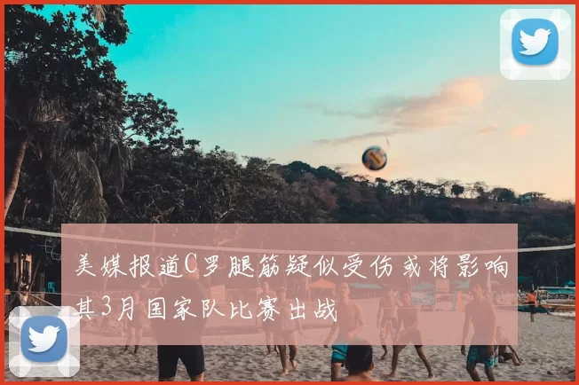 美媒报道C罗腿筋疑似受伤或将影响其3月国家队比赛出战
