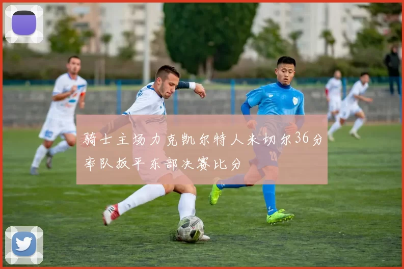 骑士主场力克凯尔特人米切尔36分率队扳平东部决赛比分