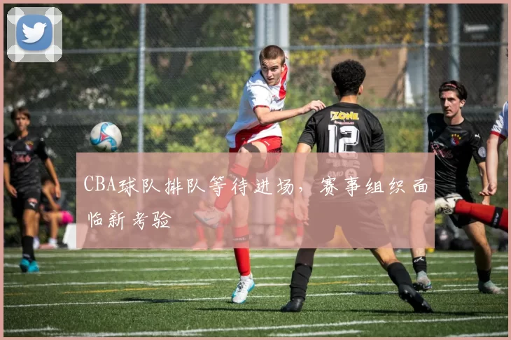 CBA球队排队等待进场，赛事组织面临新考验