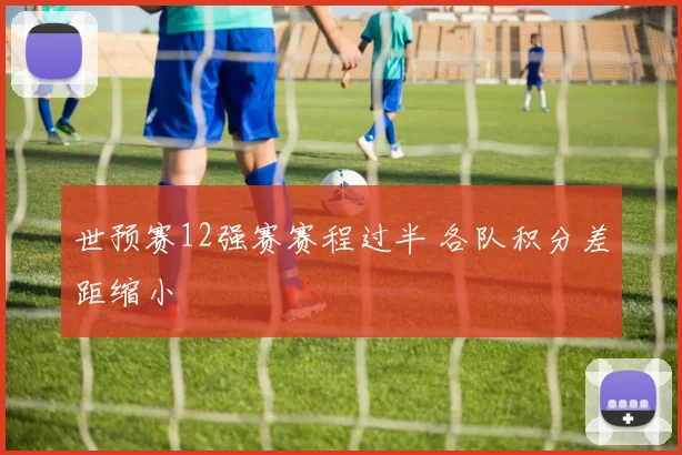 世预赛12强赛赛程过半 各队积分差距缩小