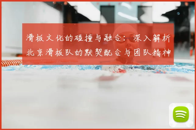 滑板文化的碰撞与融合：深入解析北京滑板队的默契配合与团队精神