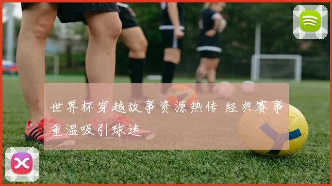 世界杯穿越故事资源热传 经典赛事重温吸引球迷