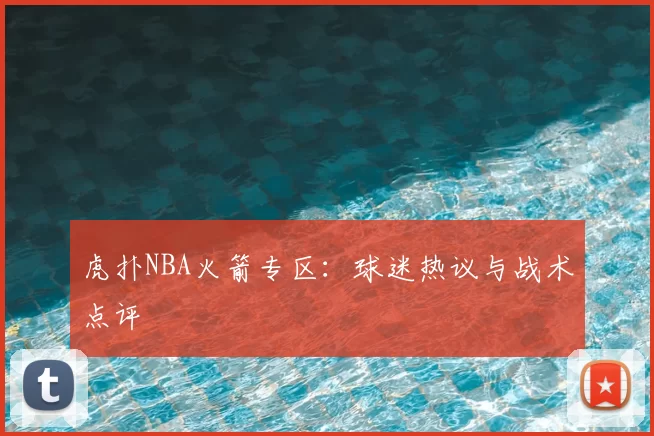 虎扑NBA火箭专区：球迷热议与战术点评