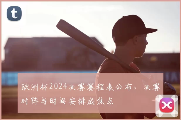 欧洲杯2024决赛赛程表公布，决赛对阵与时间安排成焦点