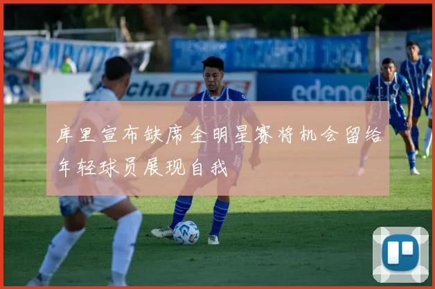 库里宣布缺席全明星赛将机会留给年轻球员展现自我