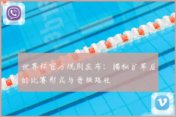 世界杯官方规则发布：揭秘扩军后的比赛形式与晋级路径