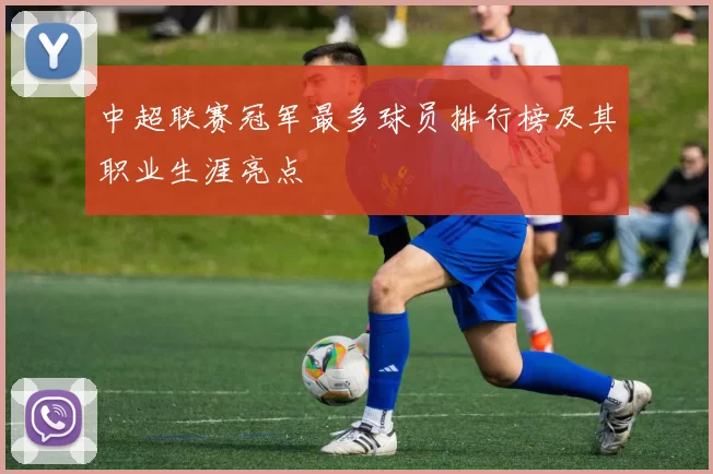 中超联赛冠军最多球员排行榜及其职业生涯亮点