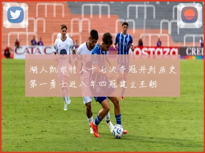 湖人凯尔特人十七次夺冠并列历史第一勇士近八年四冠建立王朝