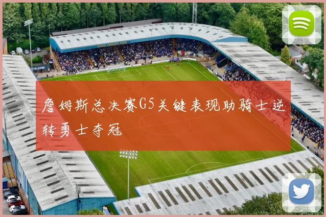 詹姆斯总决赛G5关键表现助骑士逆转勇士夺冠