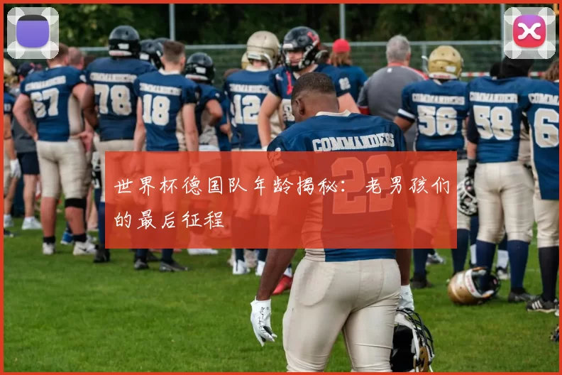 世界杯德国队年龄揭秘：老男孩们的最后征程