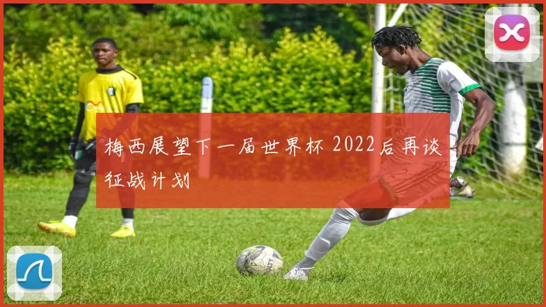 梅西展望下一届世界杯 2022后再谈征战计划