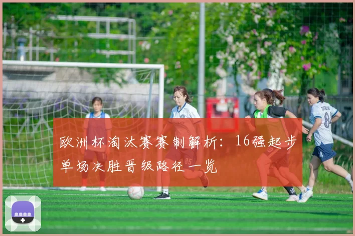 欧洲杯淘汰赛赛制解析：16强起步单场决胜晋级路径一览