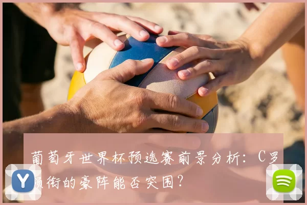葡萄牙世界杯预选赛前景分析：C罗领衔的豪阵能否突围？