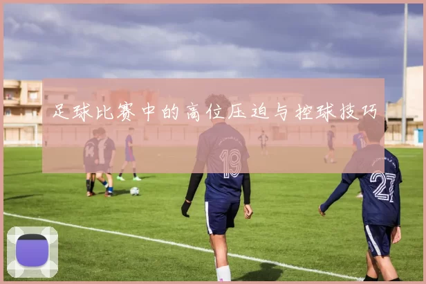 足球比赛中的高位压迫与控球技巧