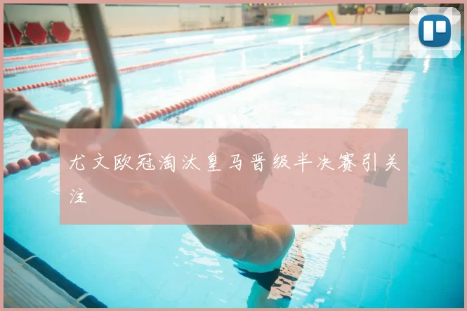 尤文欧冠淘汰皇马晋级半决赛引关注