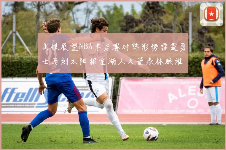 美媒展望NBA季后赛对阵形势雷霆勇士马刺太阳掘金湖人火箭森林狼谁能突围