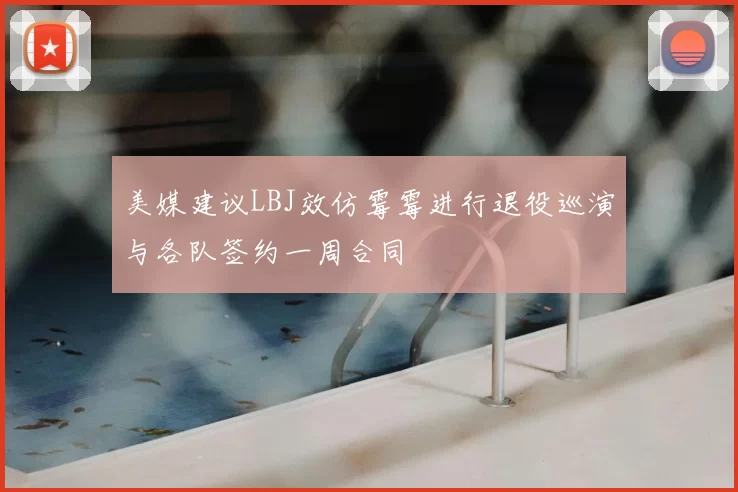 美媒建议LBJ效仿霉霉进行退役巡演与各队签约一周合同