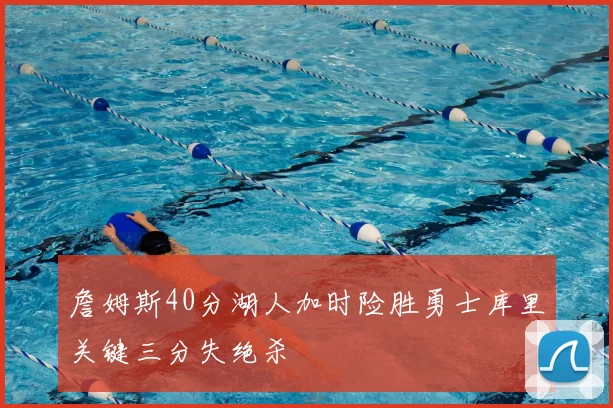 詹姆斯40分湖人加时险胜勇士库里关键三分失绝杀