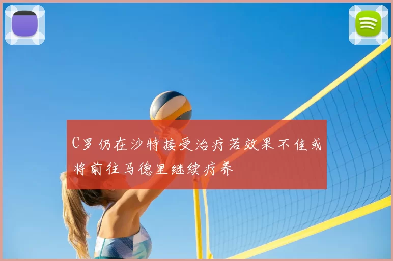 C罗仍在沙特接受治疗若效果不佳或将前往马德里继续疗养