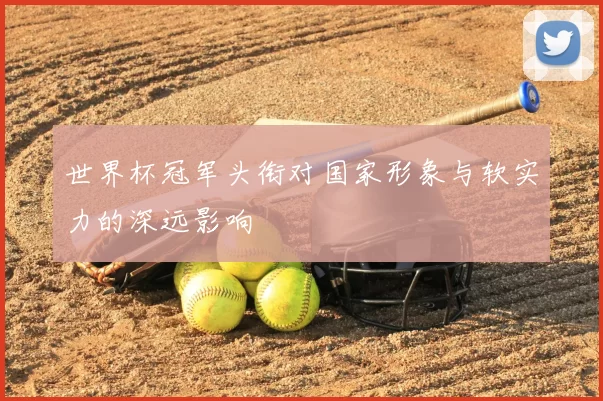 世界杯冠军头衔对国家形象与软实力的深远影响