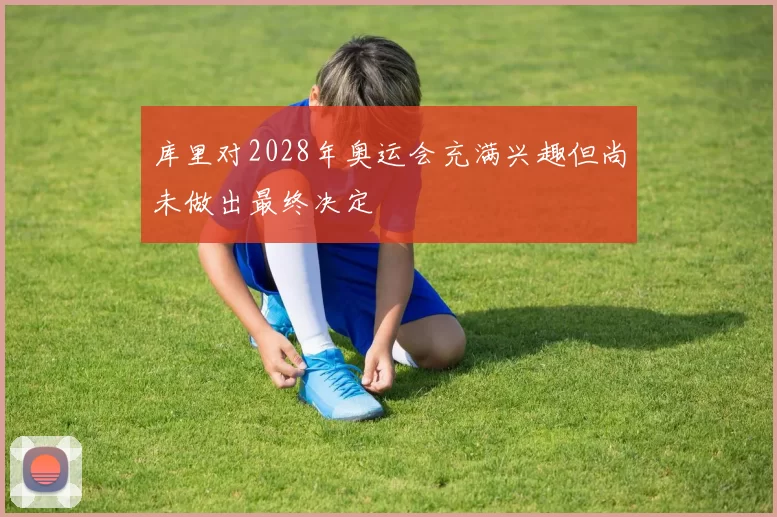 库里对2028年奥运会充满兴趣但尚未做出最终决定