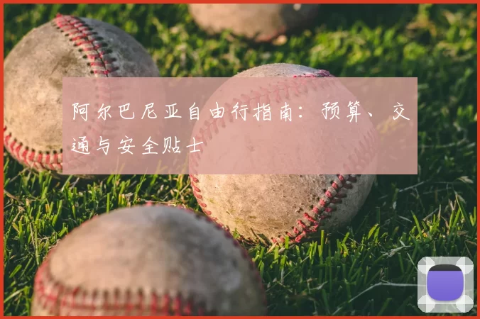 阿尔巴尼亚自由行指南:预算、交通与安全贴士