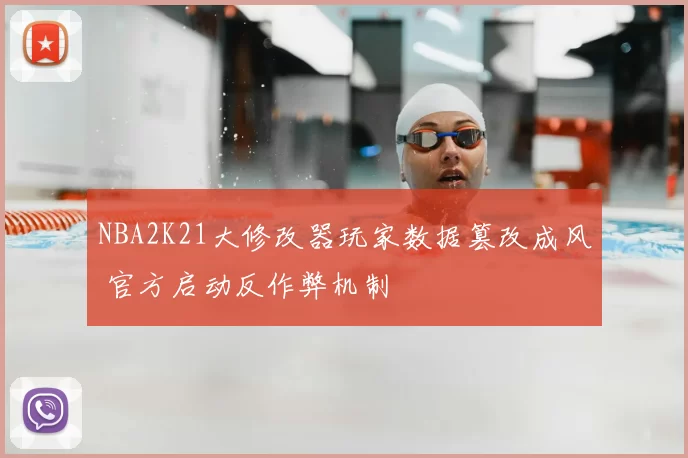 NBA2K21大修改器玩家数据篡改成风 官方启动反作弊机制