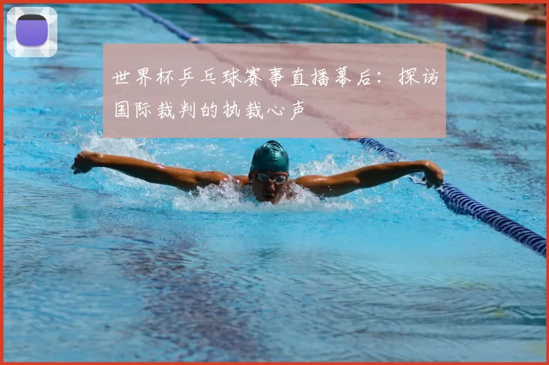 世界杯乒乓球赛事直播幕后:探访国际裁判的执裁心声