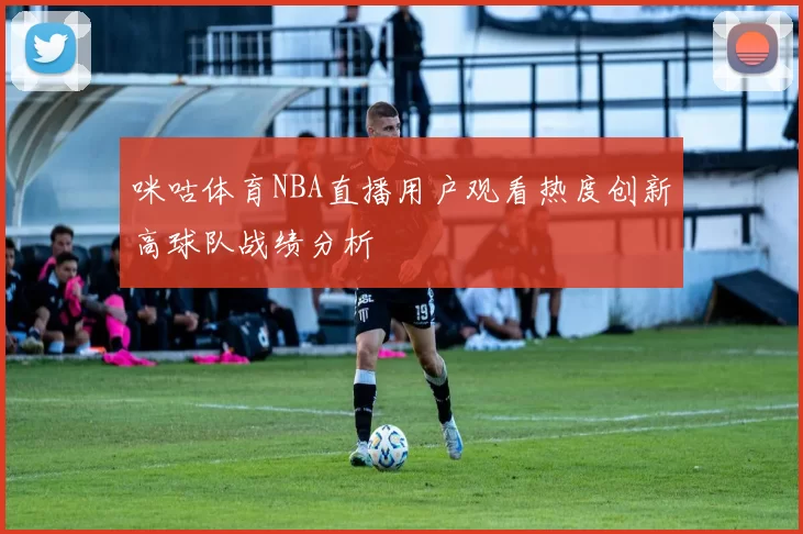 咪咕体育NBA直播用户观看热度创新高球队战绩分析