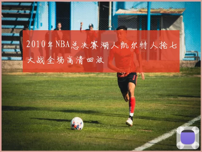 2010年NBA总决赛湖人凯尔特人抢七大战全场高清回放